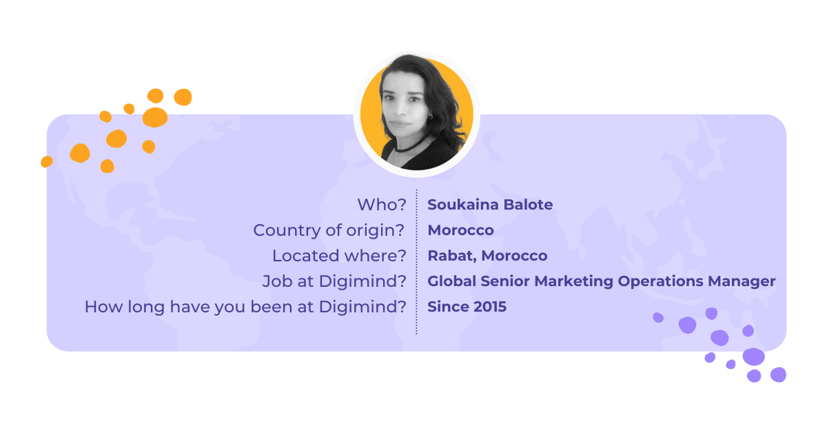Soukaina Balote is our Global Senior Marketing Operations Manager, she was born in Marocco and is located in Rabat